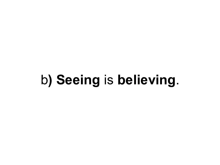 b) Seeing is believing.