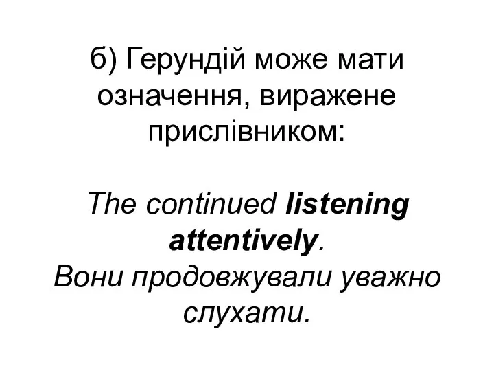 б) Герундій може мати означення, виражене прислівником: The continued listening attentively. Вони продовжували уважно слухати.