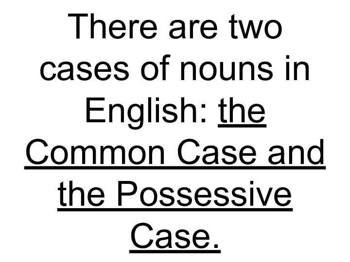 There are two cases of nouns in English: the Common Case and the Possessive Case.