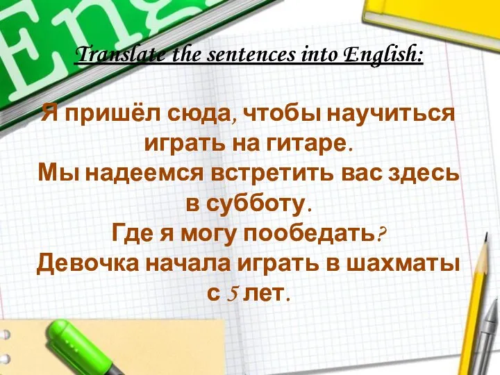 Translate the sentences into English: Я пришёл сюда, чтобы научиться играть