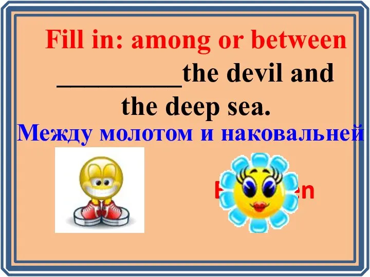 Fill in: among or between _________the devil and the deep sea.