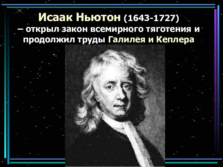 Исаак Ньютон (1643-1727) – открыл закон всемирного тяготения и продолжил труды Галилея и Кеплера