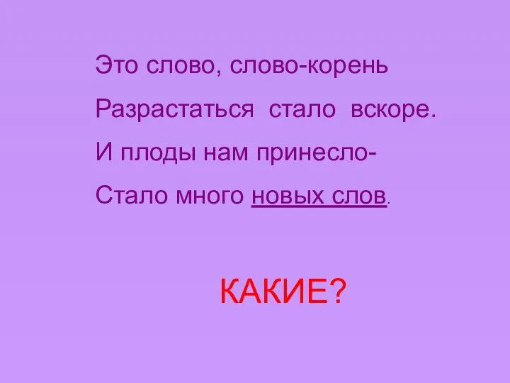 Это слово, слово-корень Разрастаться стало вскоре. И плоды нам принесло- Стало много новых слов. КАКИЕ?