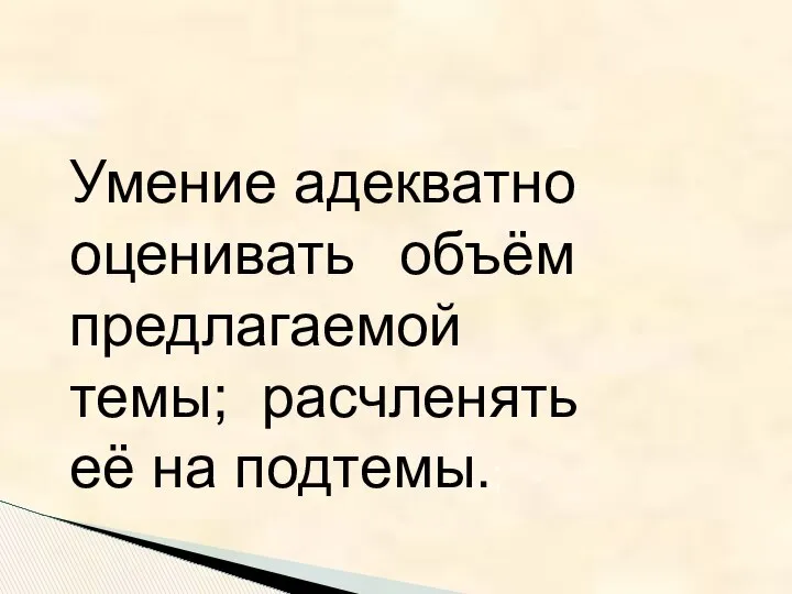 Умение адекватно оценивать объём предлагаемой темы; расчленять её на подтемы.;