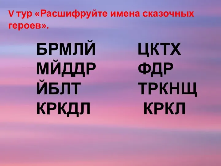 V тур «Расшифруйте имена сказочных героев». БРМЛЙ ЦКТХ МЙДДР ФДР ЙБЛТ ТРКНЩ КРКДЛ КРКЛ