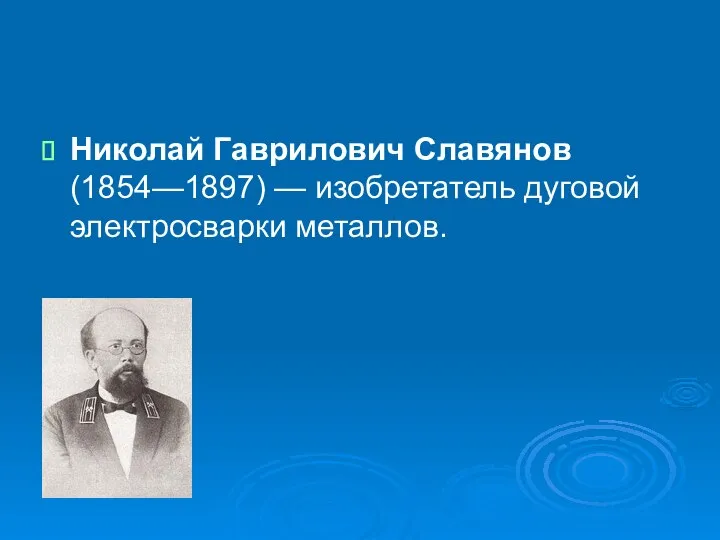 Николай Гаврилович Славянов (1854—1897) — изобретатель дуговой электросварки металлов.