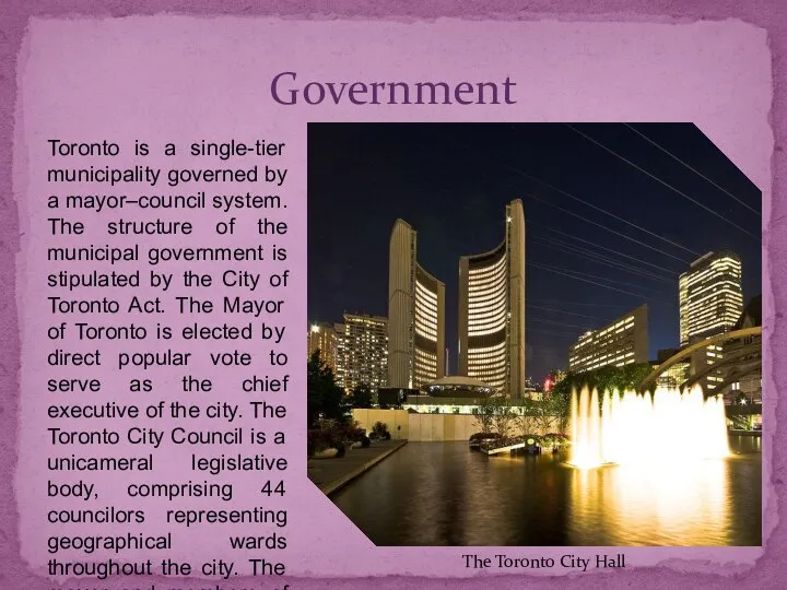 Toronto is a single-tier municipality governed by a mayor–council system. The