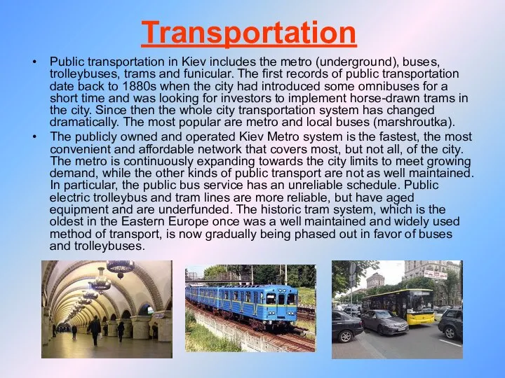 Transportation Public transportation in Kiev includes the metro (underground), buses, trolleybuses,