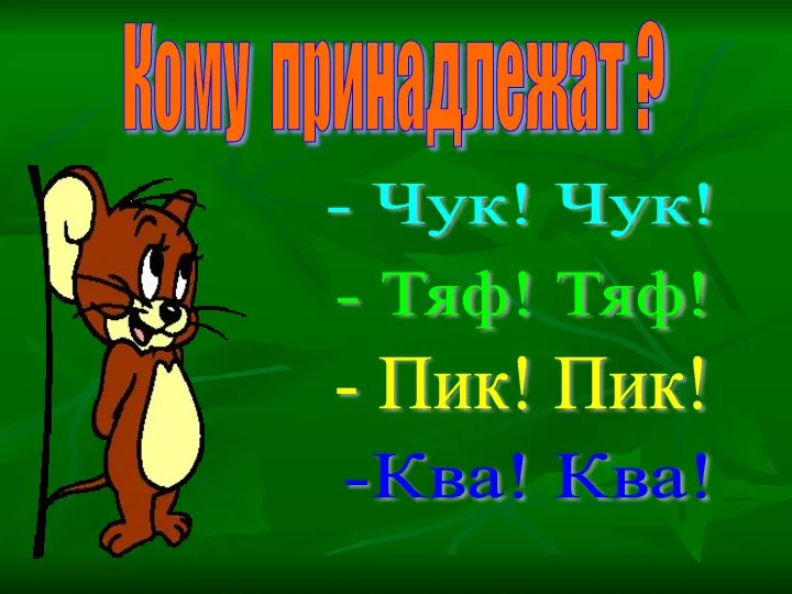 Кому принадлежат ? - Чук! Чук! - Тяф! Тяф! - Пик! Пик! -Ква! Ква!