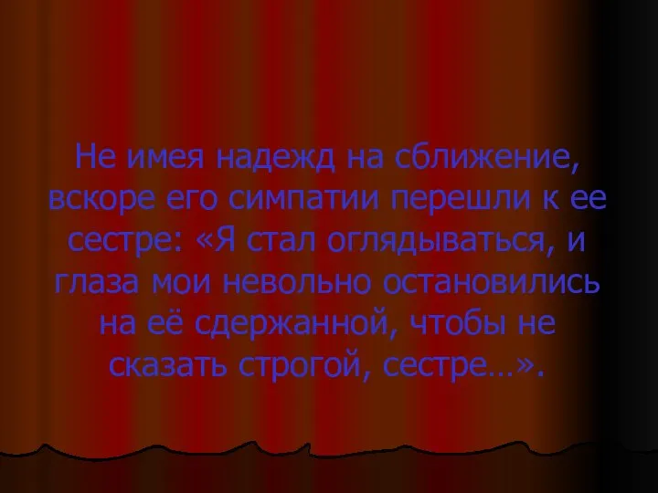 Не имея надежд на сближение, вскоре его симпатии перешли к ее