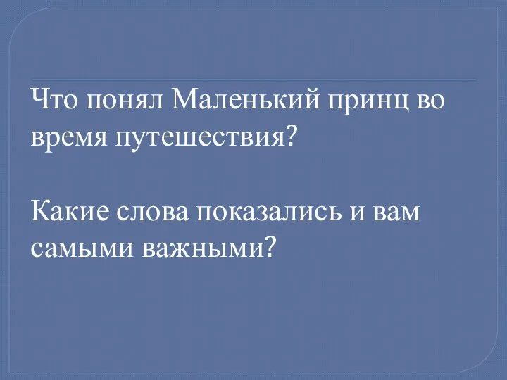 Что понял Маленький принц во время путешествия? Какие слова показались и вам самыми важными?