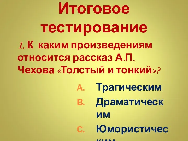 Итоговое тестирование 1. К каким произведениям относится рассказ А.П.Чехова «Толстый и тонкий»? Трагическим Драматическим Юмористическим