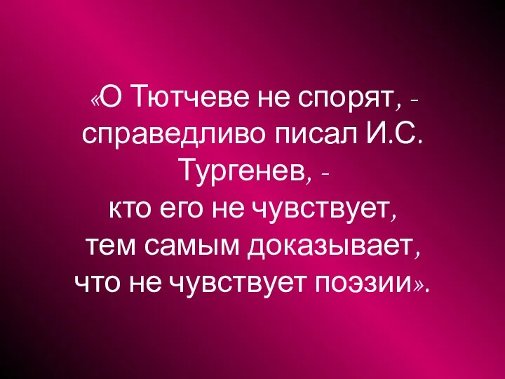 «О Тютчеве не спорят, - справедливо писал И.С.Тургенев, - кто его