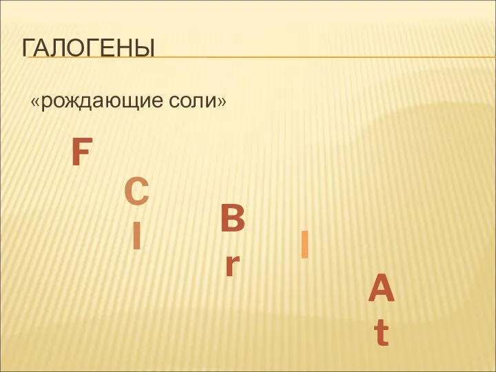 ГАЛОГЕНЫ «рождающие соли» F CI Br I At