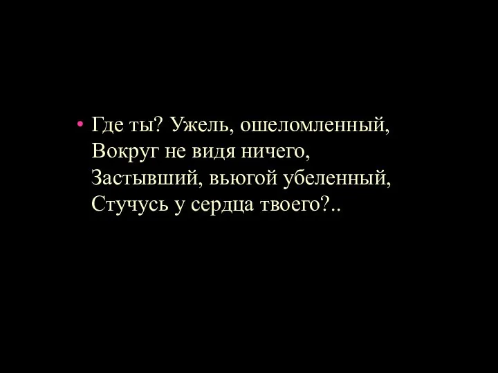 Где ты? Ужель, ошеломленный, Вокруг не видя ничего, Застывший, вьюгой убеленный, Стучусь у сердца твоего?..