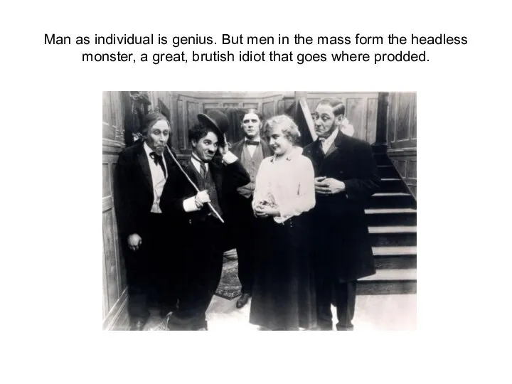 Man as individual is genius. But men in the mass form