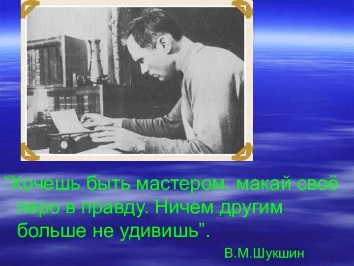 “Хочешь быть мастером, макай своё перо в правду. Ничем другим больше не удивишь”. В.М.Шукшин