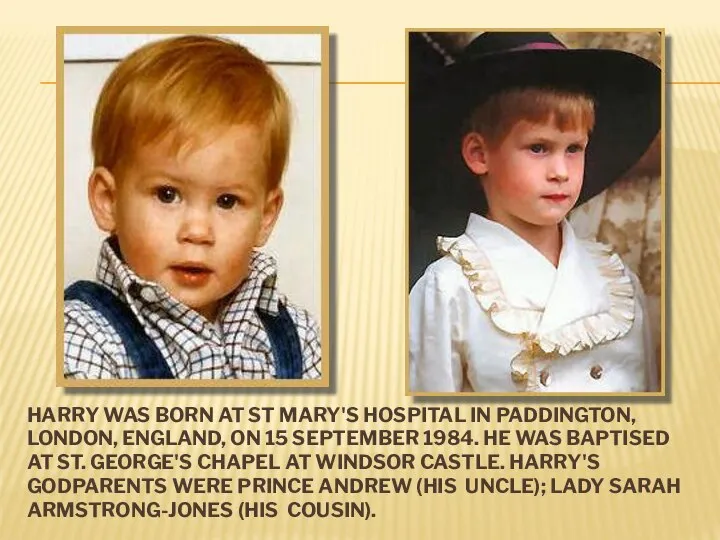 HARRY WAS BORN AT ST MARY'S HOSPITAL IN PADDINGTON, LONDON, ENGLAND,