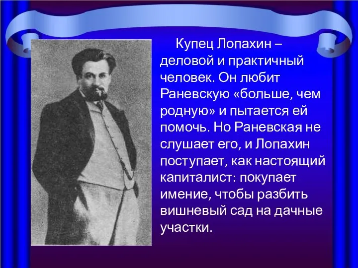 Купец Лопахин – деловой и практичный человек. Он любит Раневскую «больше,