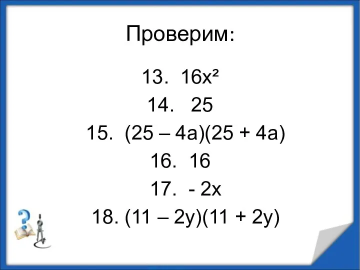 Проверим: 13. 16х² 14. 25 15. (25 – 4а)(25 + 4а)