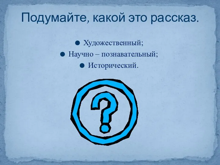 Художественный; Научно – познавательный; Исторический. Подумайте, какой это рассказ.