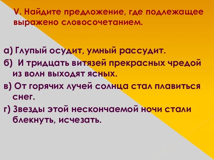 V. Найдите предложение, где подлежащее выражено словосочетанием. а) Глупый осудит, умный