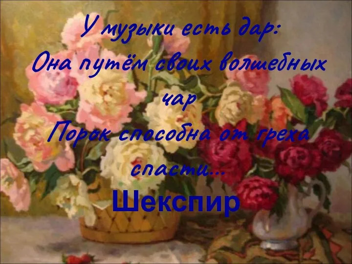 У музыки есть дар: Она путём своих волшебных чар Порок способна от греха спасти… Шекспир