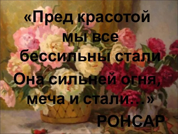 «Пред красотой мы все бессильны стали Она сильней огня, меча и стали…» РОНСАР