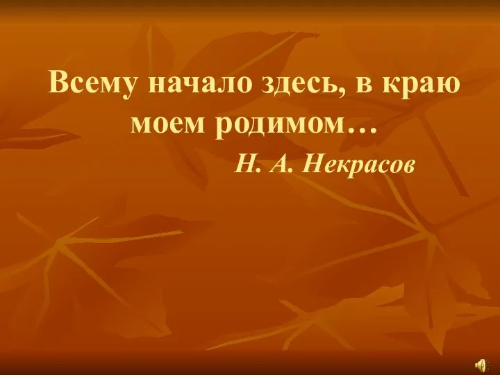 Всему начало здесь, в краю моем родимом… Н. А. Некрасов