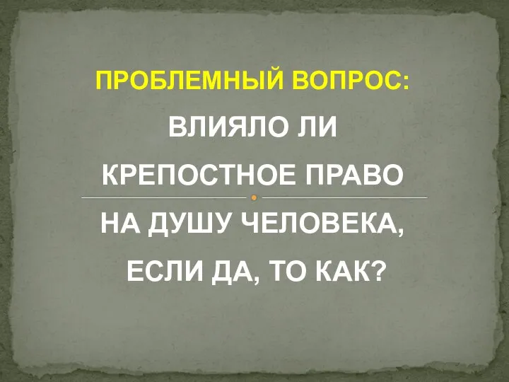 ПРОБЛЕМНЫЙ ВОПРОС: ВЛИЯЛО ЛИ КРЕПОСТНОЕ ПРАВО НА ДУШУ ЧЕЛОВЕКА, ЕСЛИ ДА, ТО КАК?