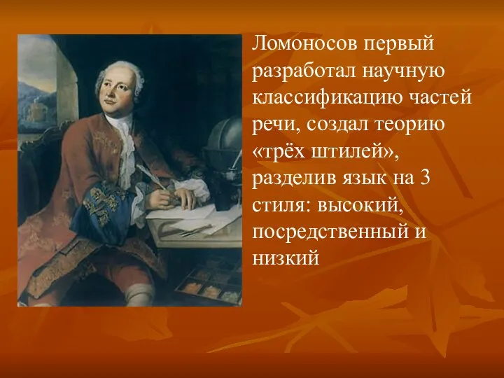 Ломоносов первый разработал научную классификацию частей речи, создал теорию «трёх штилей»,