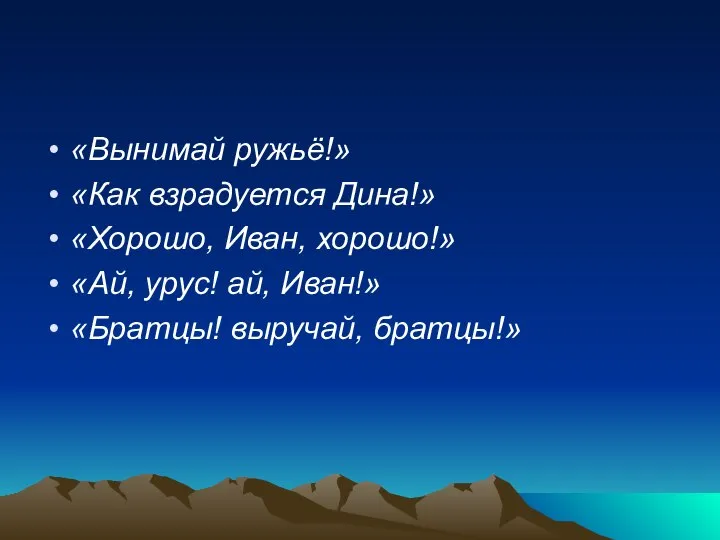 «Вынимай ружьё!» «Как взрадуется Дина!» «Хорошо, Иван, хорошо!» «Ай, урус! ай, Иван!» «Братцы! выручай, братцы!»