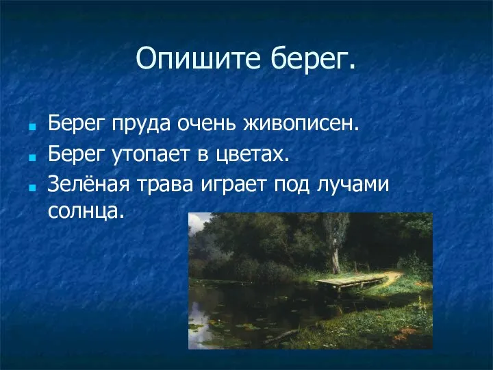 Опишите берег. Берег пруда очень живописен. Берег утопает в цветах. Зелёная трава играет под лучами солнца.