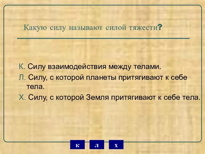 Какую силу называют силой тяжести? К. Силу взаимодействия между телами. Л.