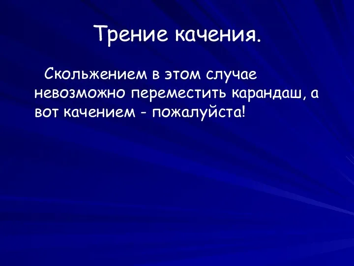 Трение качения. Скольжением в этом случае невозможно переместить карандаш, а вот качением - пожалуйста!