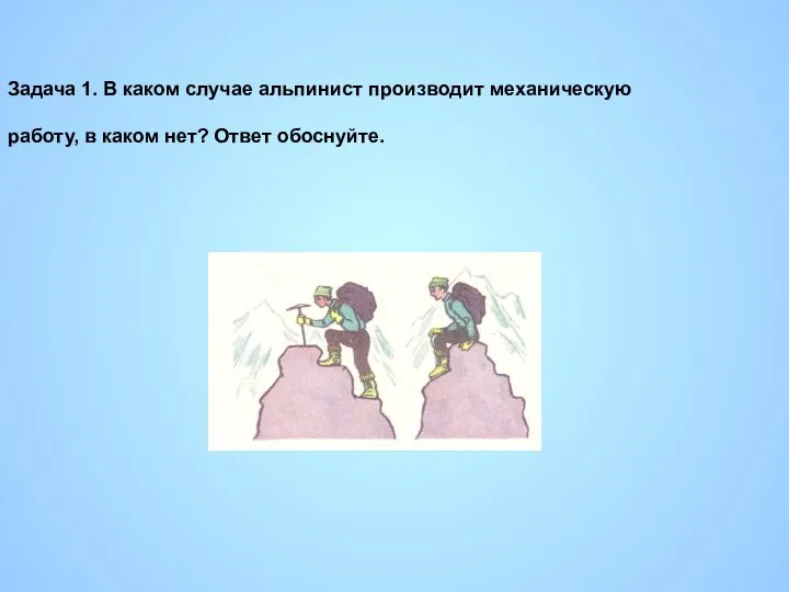 Задача 1. В каком случае альпинист производит механическую работу, в каком нет? Ответ обоснуйте.