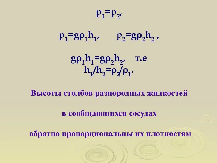 p1=p2, p1=gρ1h1, p2=gρ2h2 , gρ1h1=gρ2h2, т.е h1/h2=ρ2/ρ1. Высоты столбов разнородных жидкостей