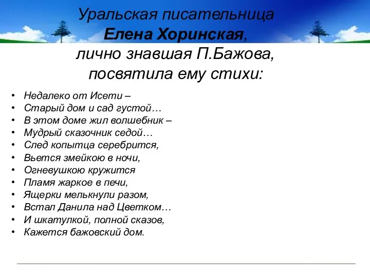 Уральская писательница Елена Хоринская, лично знавшая П.Бажова, посвятила ему стихи: Недалеко