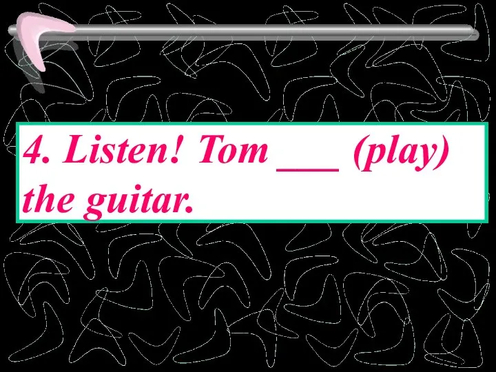 4. Listen! Tom ___ (play) the guitar.