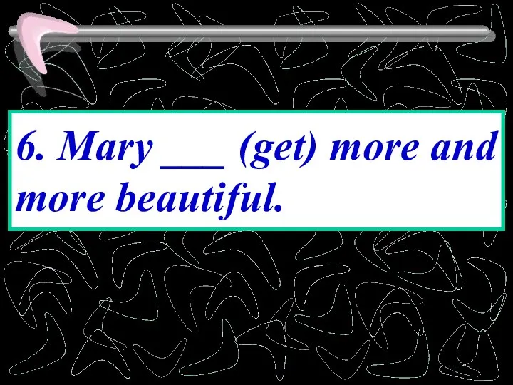 6. Mary ___ (get) more and more beautiful.