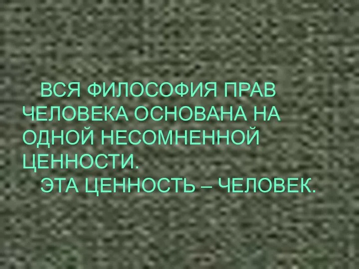 ВСЯ ФИЛОСОФИЯ ПРАВ ЧЕЛОВЕКА ОСНОВАНА НА ОДНОЙ НЕСОМНЕННОЙ ЦЕННОСТИ. ЭТА ЦЕННОСТЬ – ЧЕЛОВЕК.