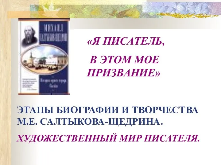 «Я ПИСАТЕЛЬ, В ЭТОМ МОЕ ПРИЗВАНИЕ» ЭТАПЫ БИОГРАФИИ И ТВОРЧЕСТВА М.Е. САЛТЫКОВА-ЩЕДРИНА. ХУДОЖЕСТВЕННЫЙ МИР ПИСАТЕЛЯ.