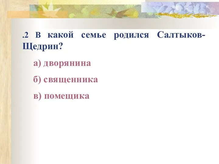 .2 В какой семье родился Салтыков-Щедрин? а) дворянина б) священника в) помещика