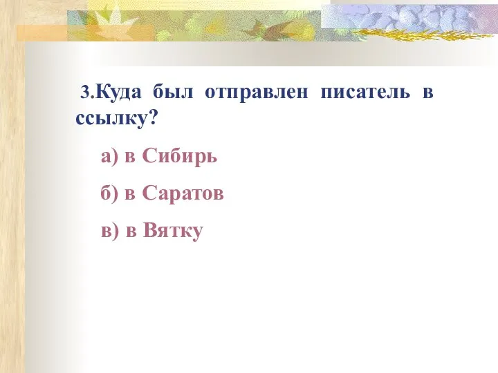 3.Куда был отправлен писатель в ссылку? а) в Сибирь б) в Саратов в) в Вятку