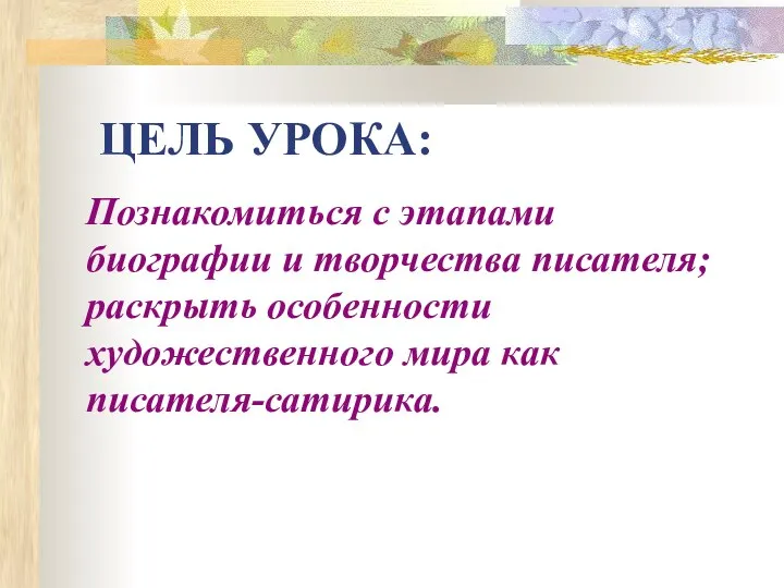 ЦЕЛЬ УРОКА: Познакомиться с этапами биографии и творчества писателя; раскрыть особенности художественного мира как писателя-сатирика.