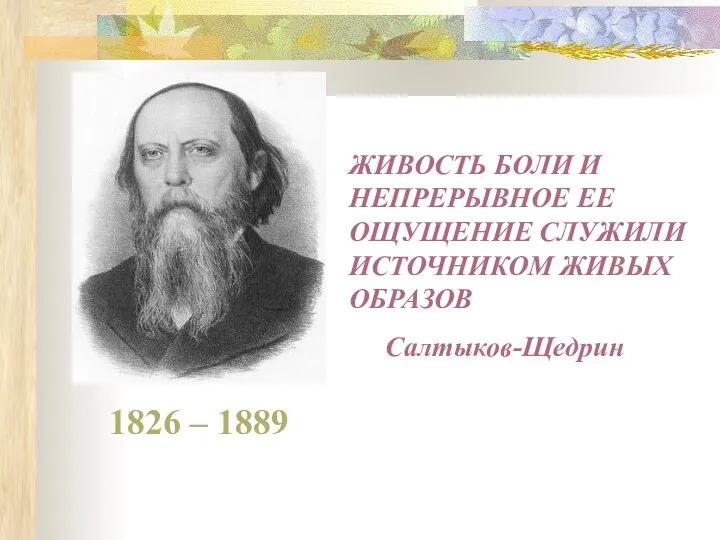 1826 – 1889 ЖИВОСТЬ БОЛИ И НЕПРЕРЫВНОЕ ЕЕ ОЩУЩЕНИЕ СЛУЖИЛИ ИСТОЧНИКОМ ЖИВЫХ ОБРАЗОВ Салтыков-Щедрин