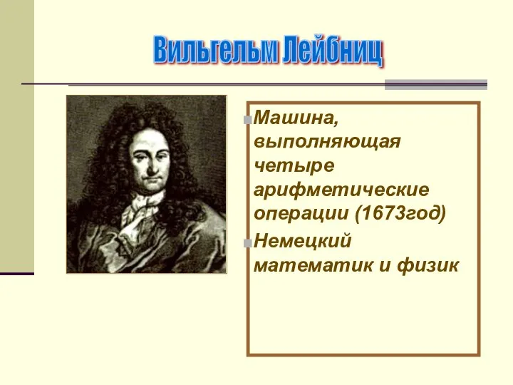 Машина, выполняющая четыре арифметические операции (1673год) Немецкий математик и физик Вильгельм Лейбниц