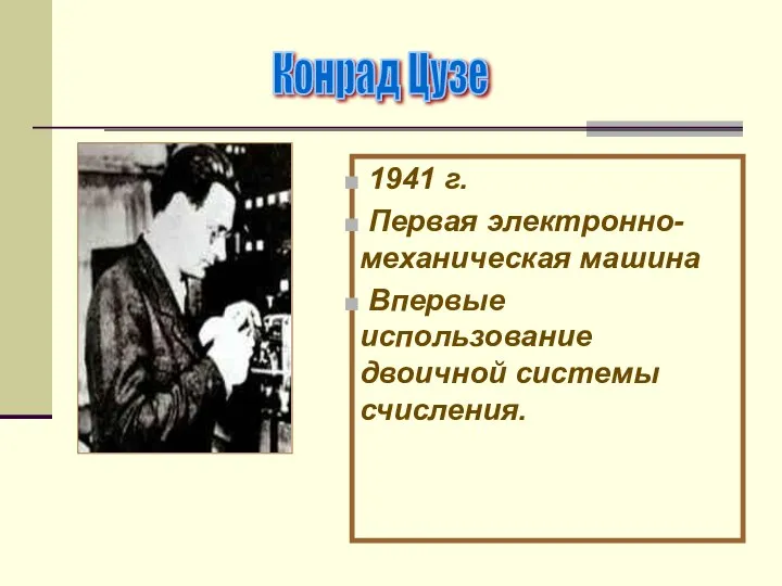 1941 г. Первая электронно-механическая машина Впервые использование двоичной системы счисления. Конрад Цузе