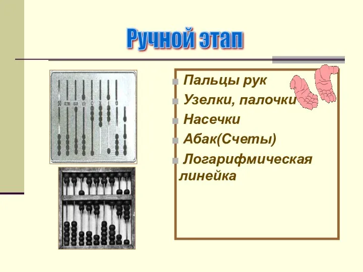 Пальцы рук Узелки, палочки Насечки Абак(Счеты) Логарифмическая линейка Ручной этап