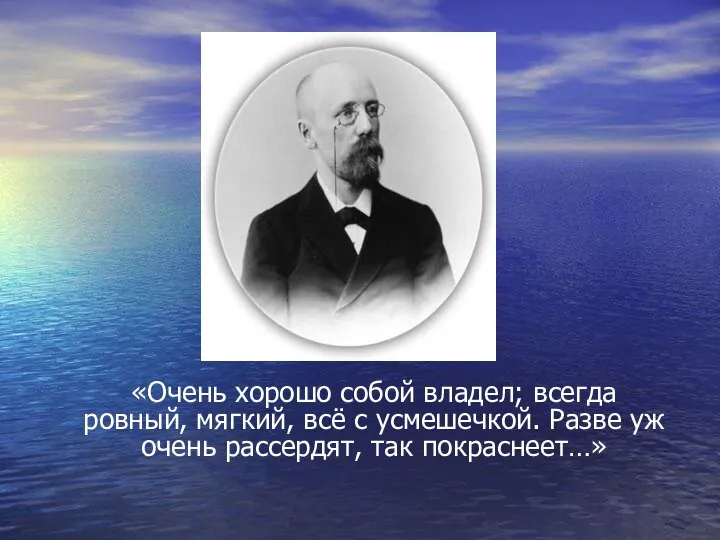 «Очень хорошо собой владел; всегда ровный, мягкий, всё с усмешечкой. Разве уж очень рассердят, так покраснеет…»